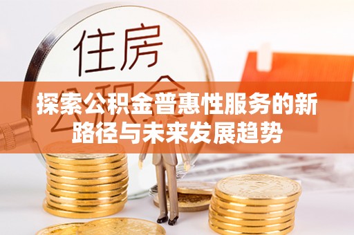 凯里探索公积金普惠性服务的新路径与未来发展趋势