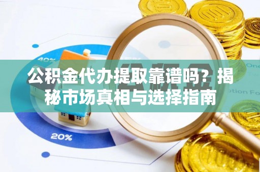 凯里公积金代办提取靠谱吗？揭秘市场真相与选择指南