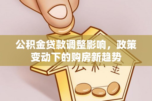 凯里公积金贷款调整影响，政策变动下的购房新趋势