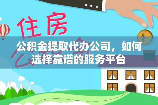 凯里公积金提取代办公司，如何选择靠谱的服务平台