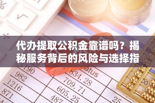 凯里代办提取公积金靠谱吗？揭秘服务背后的风险与选择指南