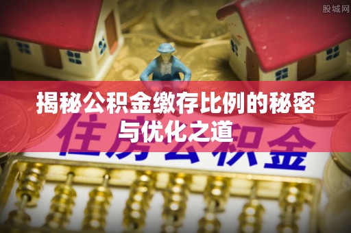 凯里揭秘公积金缴存比例的秘密与优化之道
