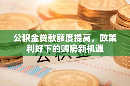 凯里公积金贷款额度提高，政策利好下的购房新机遇