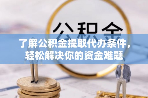 凯里了解公积金提取代办条件，轻松解决你的资金难题