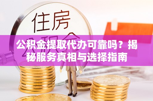 凯里公积金提取代办可靠吗？揭秘服务真相与选择指南