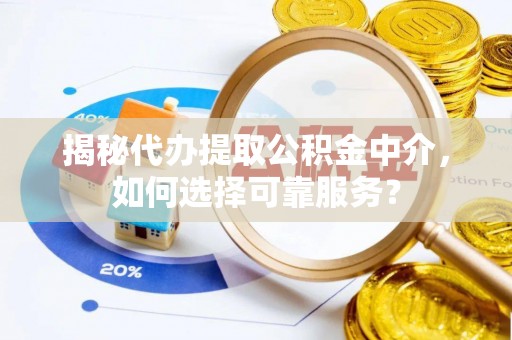 凯里揭秘代办提取公积金中介，如何选择可靠服务？