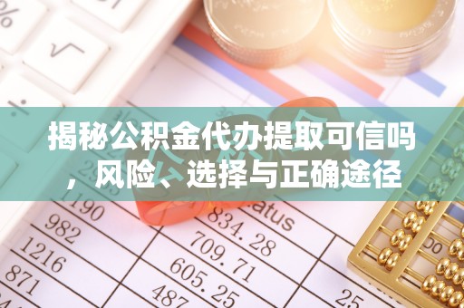 凯里揭秘公积金代办提取可信吗，风险、选择与正确途径