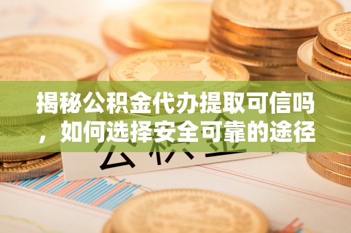 凯里揭秘公积金代办提取可信吗，如何选择安全可靠的途径