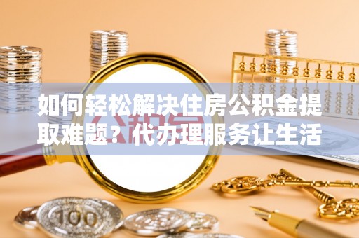 凯里如何轻松解决住房公积金提取难题？代办理服务让生活更简单