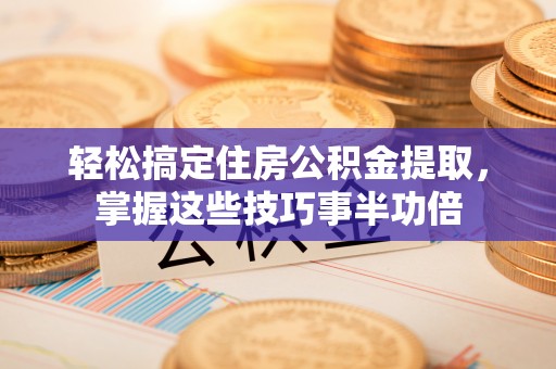 凯里轻松搞定住房公积金提取，掌握这些技巧事半功倍