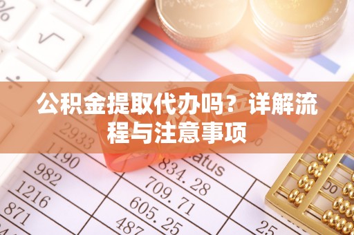 凯里公积金提取代办吗？详解流程与注意事项