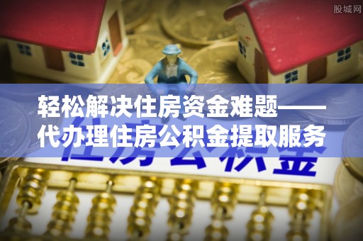 凯里轻松解决住房资金难题——代办理住房公积金提取服务详解