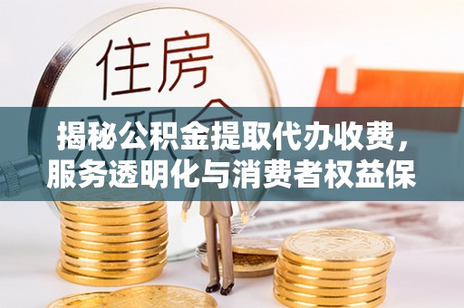 凯里揭秘公积金提取代办收费，服务透明化与消费者权益保障