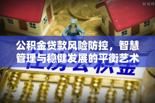 凯里公积金贷款风险防控，智慧管理与稳健发展的平衡艺术
