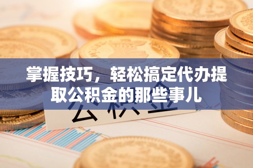 凯里掌握技巧，轻松搞定代办提取公积金的那些事儿