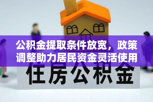 凯里公积金提取条件放宽，政策调整助力居民资金灵活使用