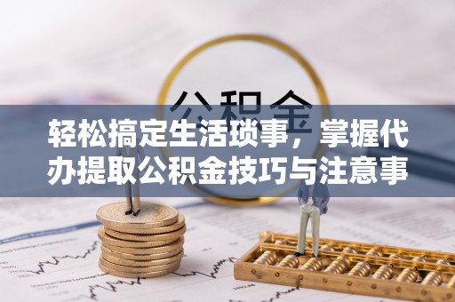 凯里轻松搞定生活琐事，掌握代办提取公积金技巧与注意事项