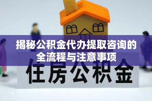 凯里揭秘公积金代办提取咨询的全流程与注意事项