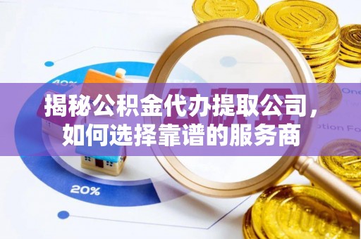 凯里揭秘公积金代办提取公司，如何选择靠谱的服务商