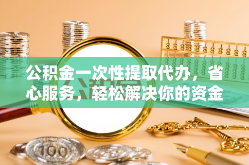 凯里公积金一次性提取代办，省心服务，轻松解决你的资金需求