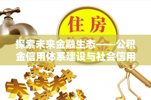 凯里探索未来金融生态——公积金信用体系建设与社会信用体系的深度融合
