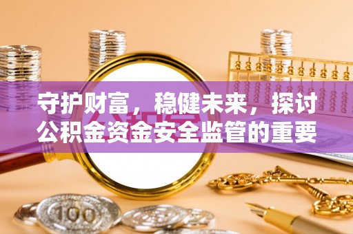 凯里守护财富，稳健未来，探讨公积金资金安全监管的重要性与实践