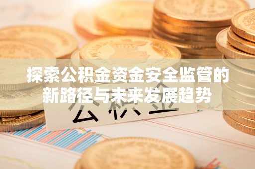 凯里探索公积金资金安全监管的新路径与未来发展趋势