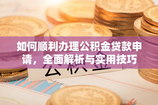 凯里如何顺利办理公积金贷款申请，全面解析与实用技巧