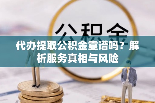 凯里代办提取公积金靠谱吗？解析服务真相与风险