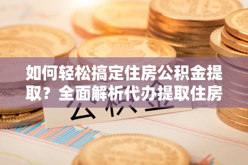 凯里如何轻松搞定住房公积金提取？全面解析代办提取住房公积金流程
