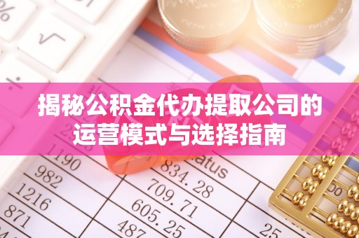 凯里揭秘公积金代办提取公司的运营模式与选择指南