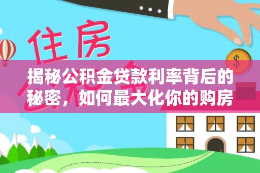凯里揭秘公积金贷款利率背后的秘密，如何最大化你的购房优势