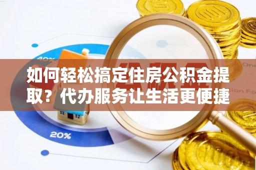 凯里如何轻松搞定住房公积金提取？代办服务让生活更便捷