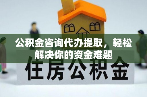 凯里公积金咨询代办提取，轻松解决你的资金难题