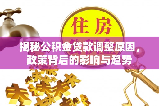 凯里揭秘公积金贷款调整原因，政策背后的影响与趋势