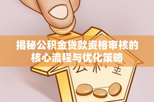 凯里揭秘公积金贷款资格审核的核心流程与优化策略