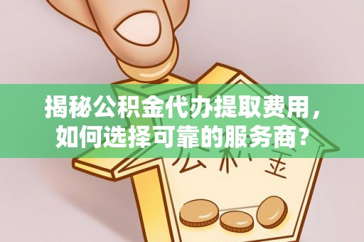凯里揭秘公积金代办提取费用，如何选择可靠的服务商？