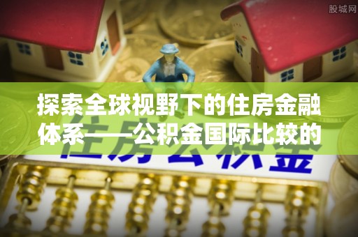 凯里探索全球视野下的住房金融体系——公积金国际比较的深度解析