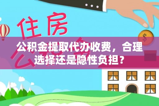 凯里公积金提取代办收费，合理选择还是隐性负担？