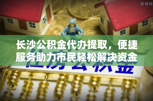 凯里长沙公积金代办提取，便捷服务助力市民轻松解决资金需求
