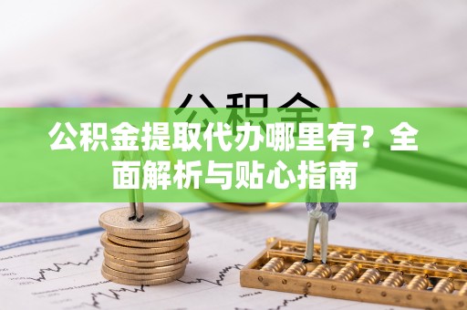 凯里公积金提取代办哪里有？全面解析与贴心指南