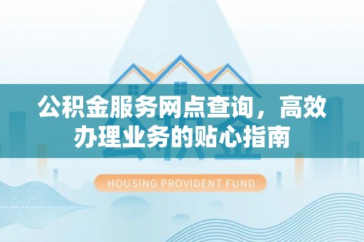 凯里公积金服务网点查询，高效办理业务的贴心指南