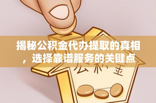 凯里揭秘公积金代办提取的真相，选择靠谱服务的关键点
