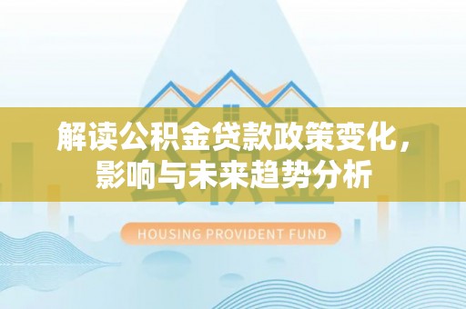 凯里解读公积金贷款政策变化，影响与未来趋势分析