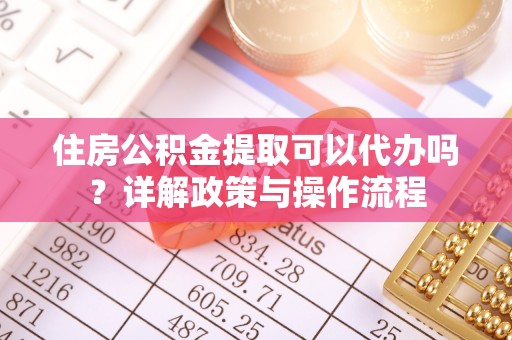 凯里住房公积金提取可以代办吗？详解政策与操作流程