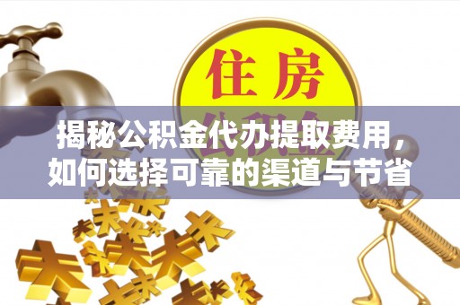 凯里揭秘公积金代办提取费用，如何选择可靠的渠道与节省成本