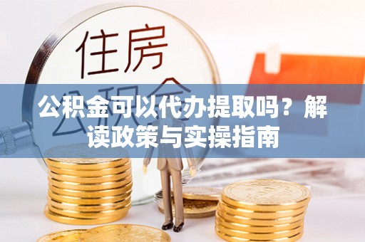 凯里公积金可以代办提取吗？解读政策与实操指南