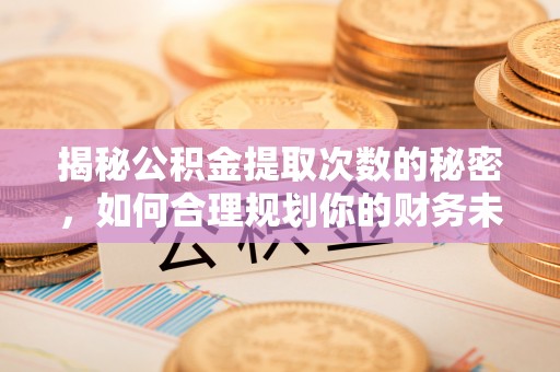 凯里揭秘公积金提取次数的秘密，如何合理规划你的财务未来