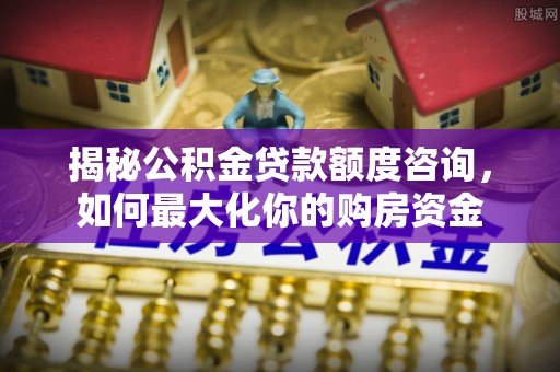凯里揭秘公积金贷款额度咨询，如何最大化你的购房资金