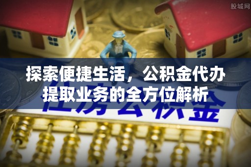 凯里探索便捷生活，公积金代办提取业务的全方位解析